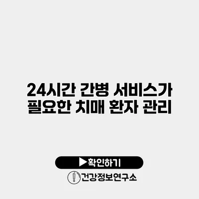 24시간 간병 서비스가 필요한 치매 환자 관리