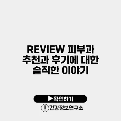 REVIEW 피부과 추천과 후기에 대한 솔직한 이야기