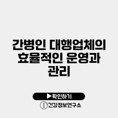 간병인 대행업체의 효율적인 운영과 관리