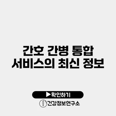 간호 간병 통합 서비스의 최신 정보