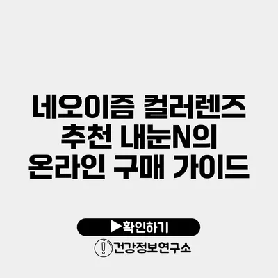 네오이즘 컬러렌즈 추천 내눈N의 온라인 구매 가이드