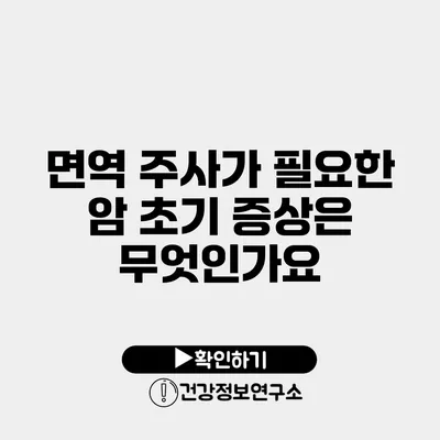 면역 주사가 필요한 암 초기 증상은 무엇인가요?