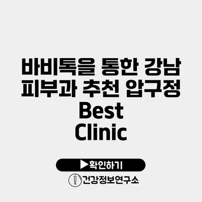 바비톡을 통한 강남 피부과 추천 압구정 Best Clinic