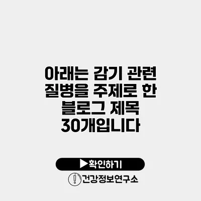 아래는 감기 관련 질병을 주제로 한 블로그 제목 30개입니다