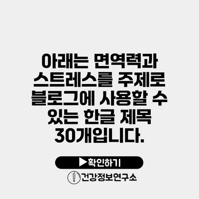 아래는 면역력과 스트레스를 주제로 블로그에 사용할 수 있는 한글 제목 30개입니다.