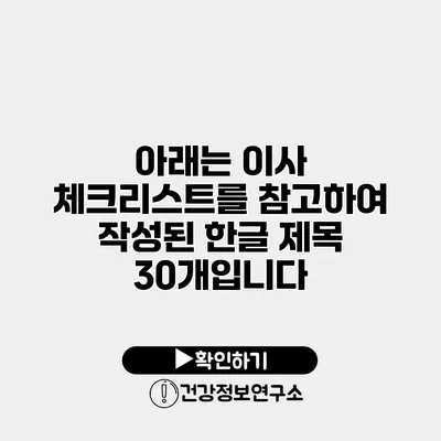 아래는 이사 체크리스트를 참고하여 작성된 한글 제목 30개입니다