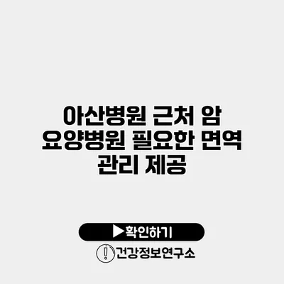 아산병원 근처 암 요양병원 필요한 면역 관리 제공