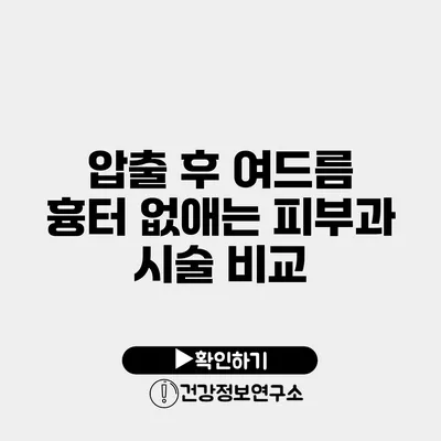 압출 후 여드름 흉터 없애는 피부과 시술 비교