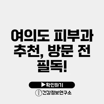 여의도 피부과 추천, 방문 전 필독!