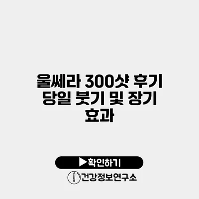 울쎄라 300샷 후기 당일 붓기 및 장기 효과