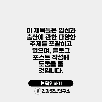 이 제목들은 임신과 출산에 관한 다양한 주제를 포괄하고 있으며, 블로그 포스트 작성에 도움을 줄 것입니다.