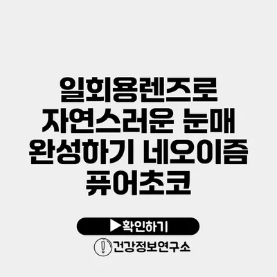 일회용렌즈로 자연스러운 눈매 완성하기 네오이즘 퓨어초코