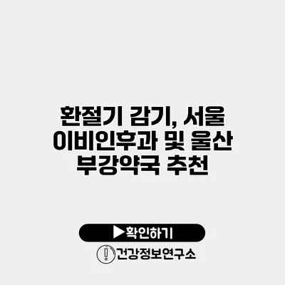 환절기 감기, 서울 이비인후과 및 울산 부강약국 추천