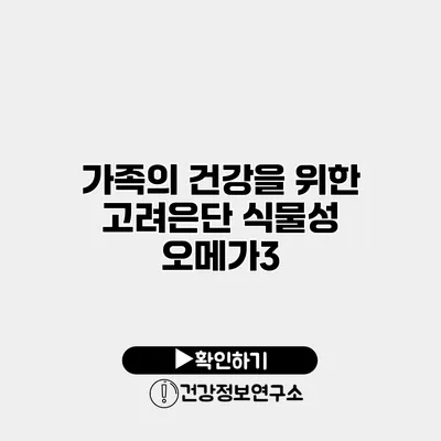 가족의 건강을 위한 고려은단 식물성 오메가3