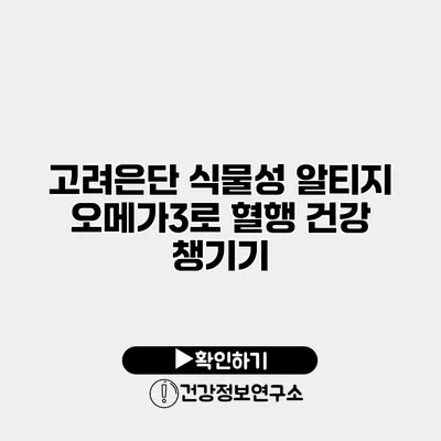 고려은단 식물성 알티지 오메가3로 혈행 건강 챙기기