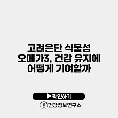 고려은단 식물성 오메가3, 건강 유지에 어떻게 기여할까?