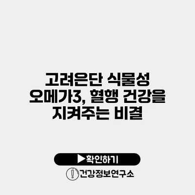 고려은단 식물성 오메가3, 혈행 건강을 지켜주는 비결