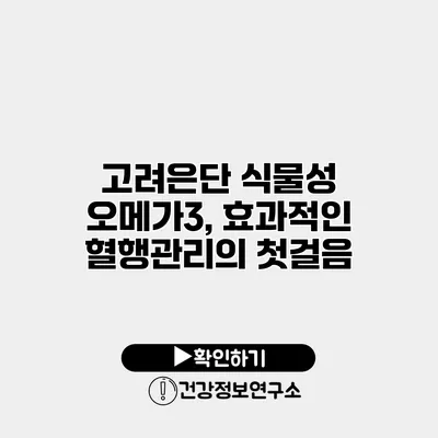 고려은단 식물성 오메가3, 효과적인 혈행관리의 첫걸음
