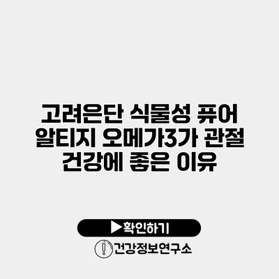 고려은단 식물성 퓨어 알티지 오메가3가 관절 건강에 좋은 이유