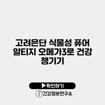 고려은단 식물성 퓨어 알티지 오메가3로 건강 챙기기