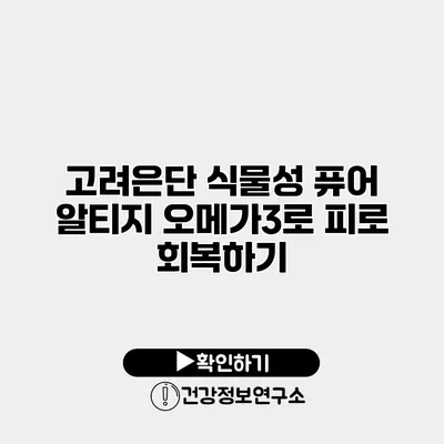 고려은단 식물성 퓨어 알티지 오메가3로 피로 회복하기