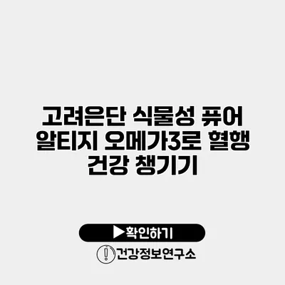 고려은단 식물성 퓨어 알티지 오메가3로 혈행 건강 챙기기