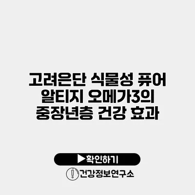 고려은단 식물성 퓨어 알티지 오메가3의 중장년층 건강 효과