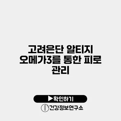 고려은단 알티지 오메가3를 통한 피로 관리