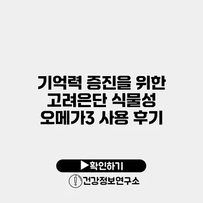 기억력 증진을 위한 고려은단 식물성 오메가3 사용 후기