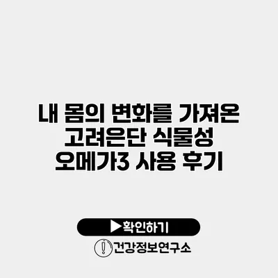 내 몸의 변화를 가져온 고려은단 식물성 오메가3 사용 후기