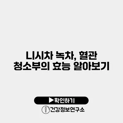 니시차 녹차, 혈관 청소부의 효능 알아보기