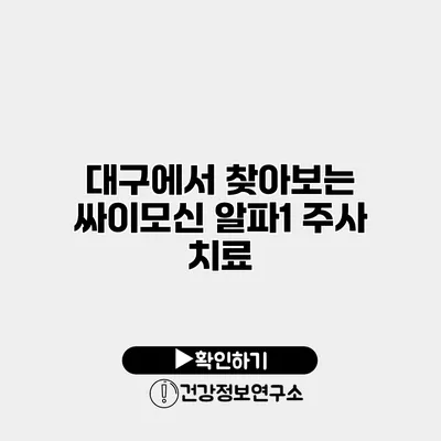 대구에서 찾아보는 싸이모신 알파1 주사 치료