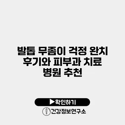 발톱 무좀이 걱정? 완치 후기와 피부과 치료 병원 추천