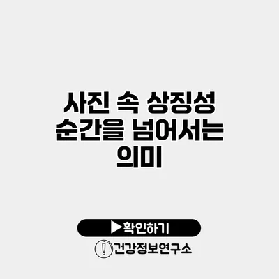 사진 속 상징성 순간을 넘어서는 의미