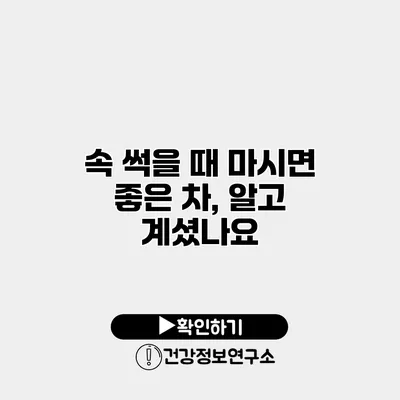 속 썩을 때 마시면 좋은 차, 알고 계셨나요?
