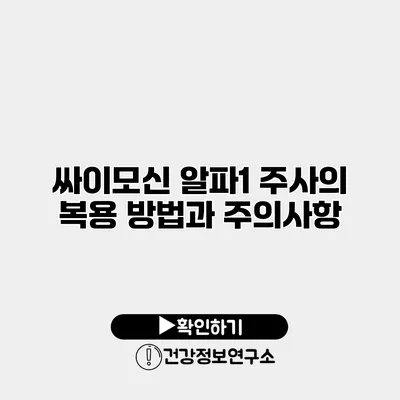 싸이모신 알파1 주사의 복용 방법과 주의사항