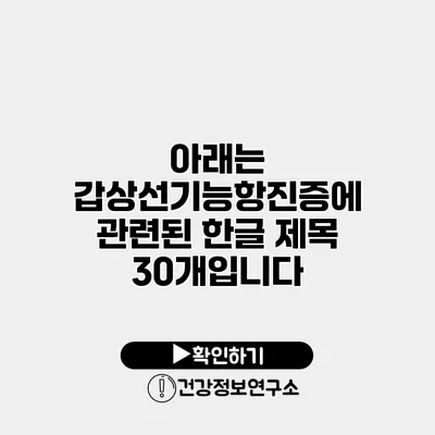 아래는 갑상선기능항진증에 관련된 한글 제목 30개입니다