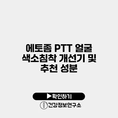 에토좀 PTT 얼굴 색소침착 개선기 및 추천 성분