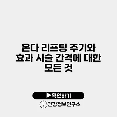 온다 리프팅 주기와 효과 시술 간격에 대한 모든 것