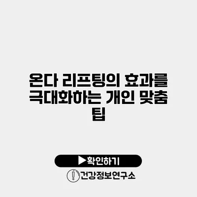온다 리프팅의 효과를 극대화하는 개인 맞춤 팁