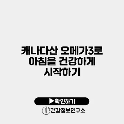 캐나다산 오메가3로 아침을 건강하게 시작하기