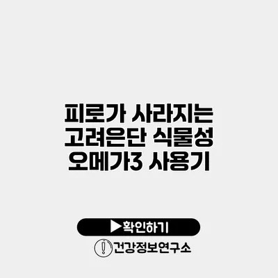 피로가 사라지는 고려은단 식물성 오메가3 사용기