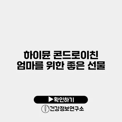 하이뮨 콘드로이친 엄마를 위한 좋은 선물