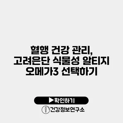 혈행 건강 관리, 고려은단 식물성 알티지 오메가3 선택하기