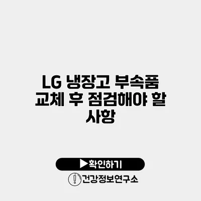 LG 냉장고 부속품 교체 후 점검해야 할 사항