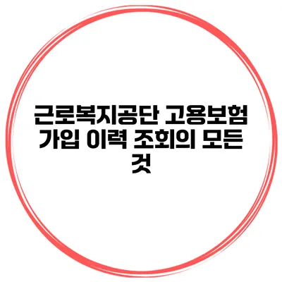 근로복지공단 고용보험 가입 이력 조회의 모든 것