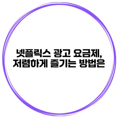 넷플릭스 광고 요금제, 저렴하게 즐기는 방법은?