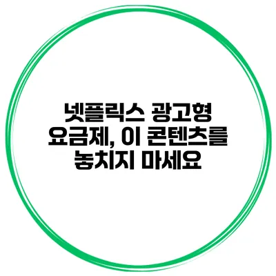 넷플릭스 광고형 요금제, 이 콘텐츠를 놓치지 마세요