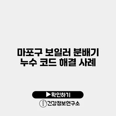 마포구 보일러 분배기 누수 코드 해결 사례