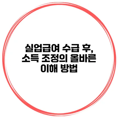 실업급여 수급 후, 소득 조정의 올바른 이해 방법
